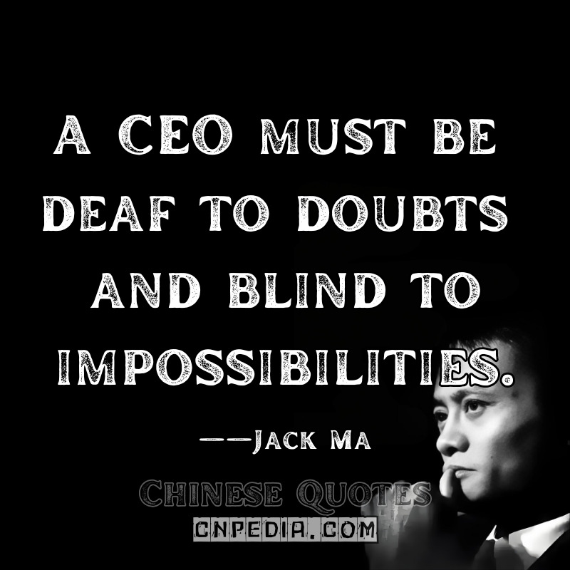  "A CEO must be deaf to doubts and blind to impossibilities." ——Jack Ma（2014 Alibaba IPO Roadshow Speech [SEC Filing: S-1/A]）