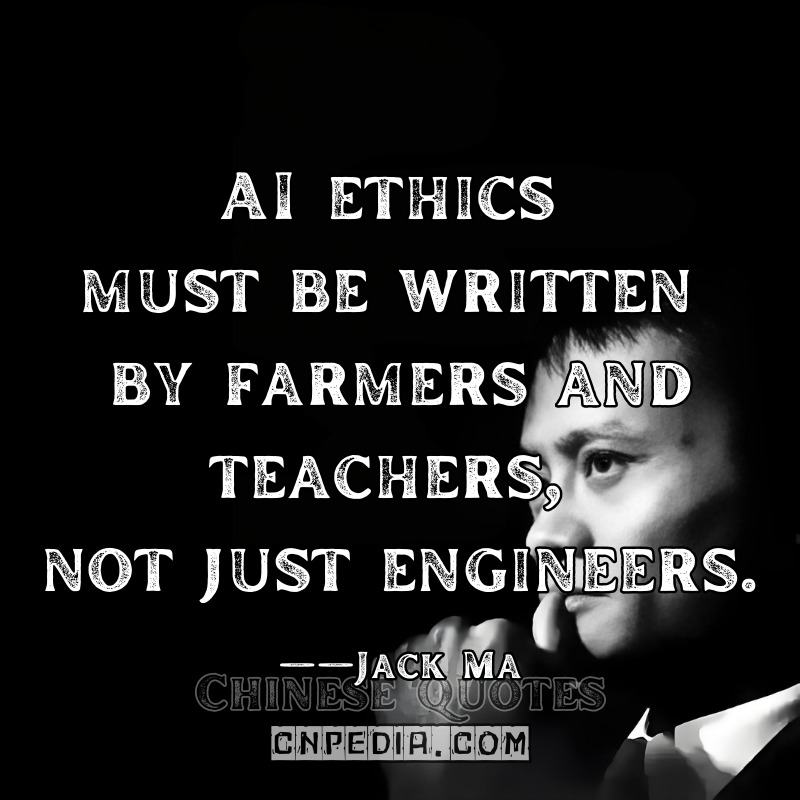 AI ethics must be written by farmers and teachers, not just engineers.——Jack Ma（2021 Global AI Ethics Summit UNESCO Report AI20219）