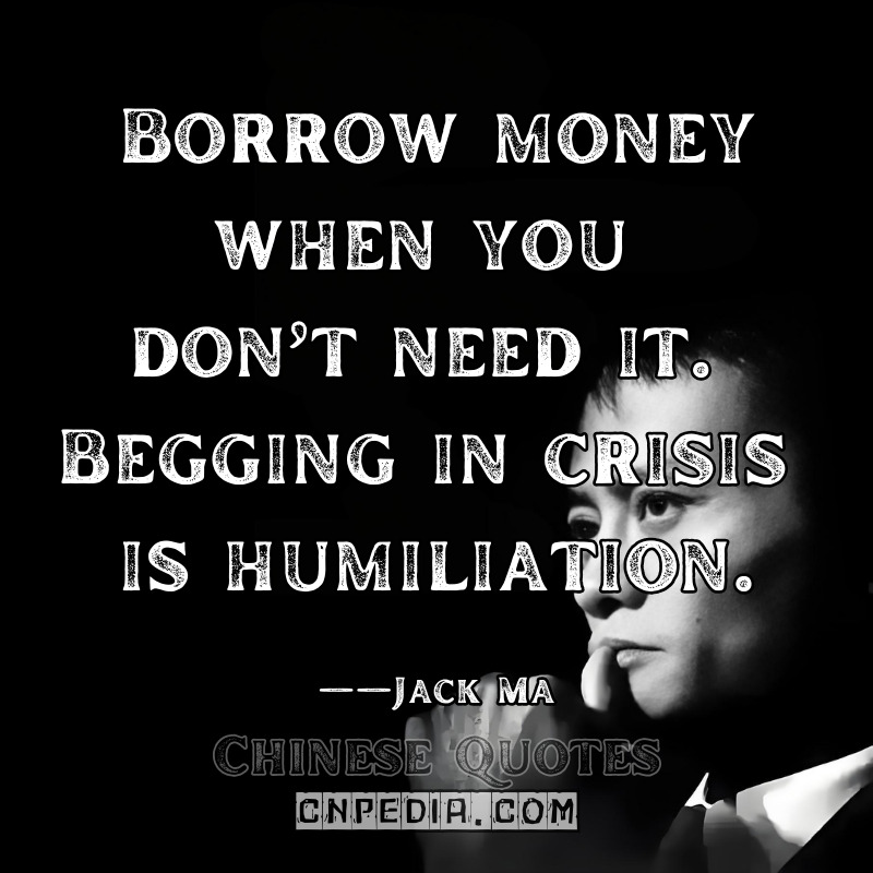 Borrow money when you don’t need it. Begging in crisis is humiliation. ——Jack Ma（2012 SME Financing Forum）