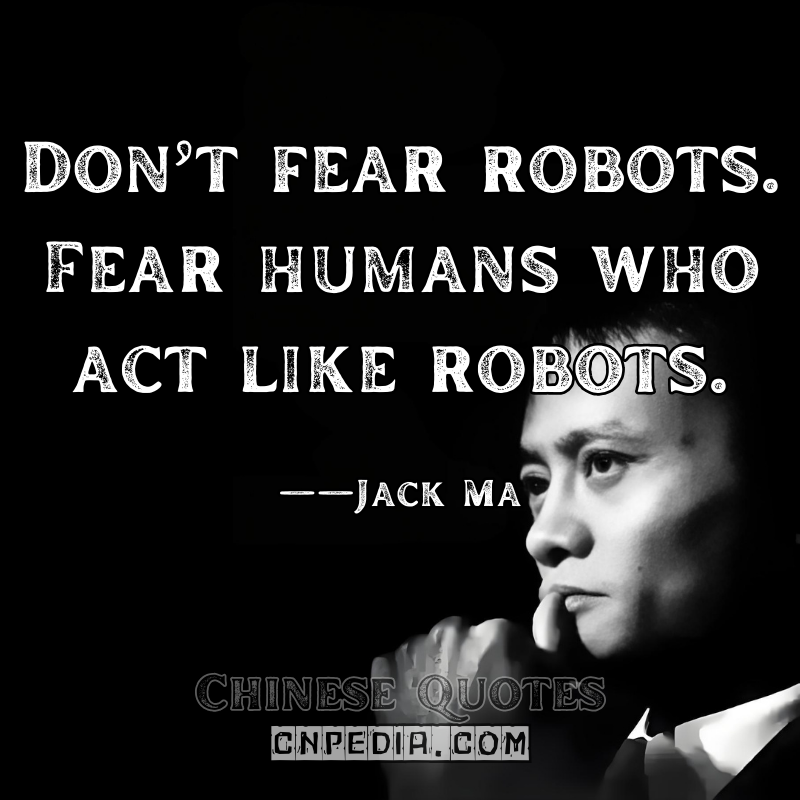 "Don’t fear robots. Fear humans who act like robots." ——Jack Ma（2018 XIN Philanthropy Conference）