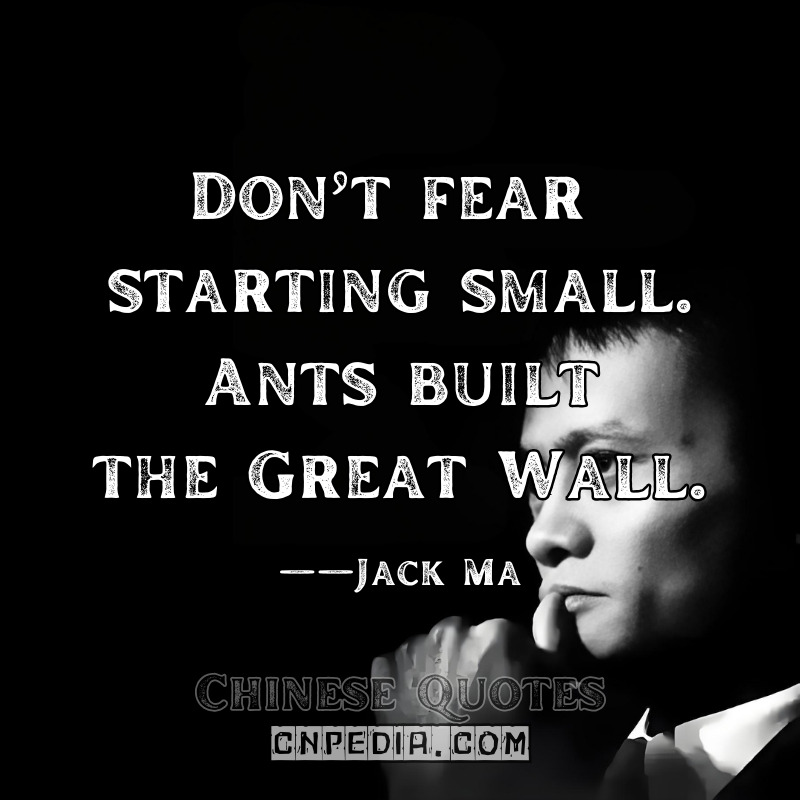 Don’t fear starting small. Ants built the Great Wall. ——Jack Ma（Folk Saying Popularized by Ma）