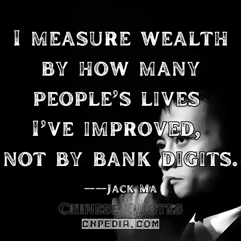 I measure wealth by how many people’s lives I’ve improved, not by bank digits. ——Jack Ma（2020 Philanthropy Roundtable [Jack Ma Foundation]）