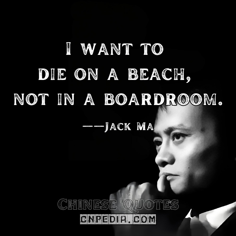 I want to die on a beach, not in a boardroom. ——Jack Ma（2015 Forbes Interview）