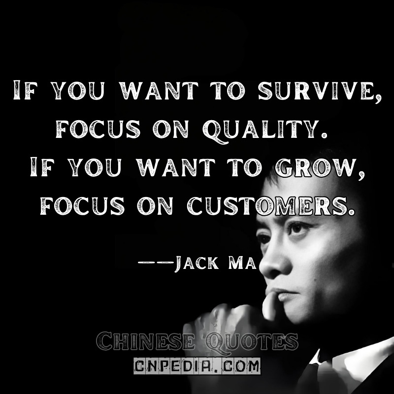 If you want to survive, focus on quality. If you want to grow, focus on customers. ——Jack Ma（2012 Zhejiang Entrepreneurs Summit）