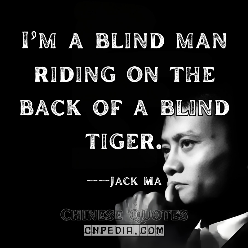 "I’m a blind man riding on the back of a blind tiger." ——Jack Ma（Describing Early Alibaba Days (Autobiography)）