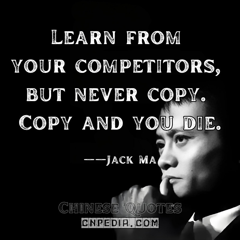 Learn from your competitors, but never copy. Copy and you die. ——Jack Ma（2013 Stanford University Talk）