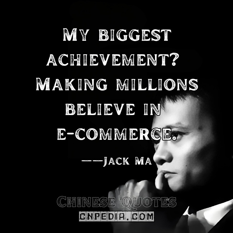 My biggest achievement Making millions believe in e-commerce. ——Jack Ma（2018 CCTV Documentary）