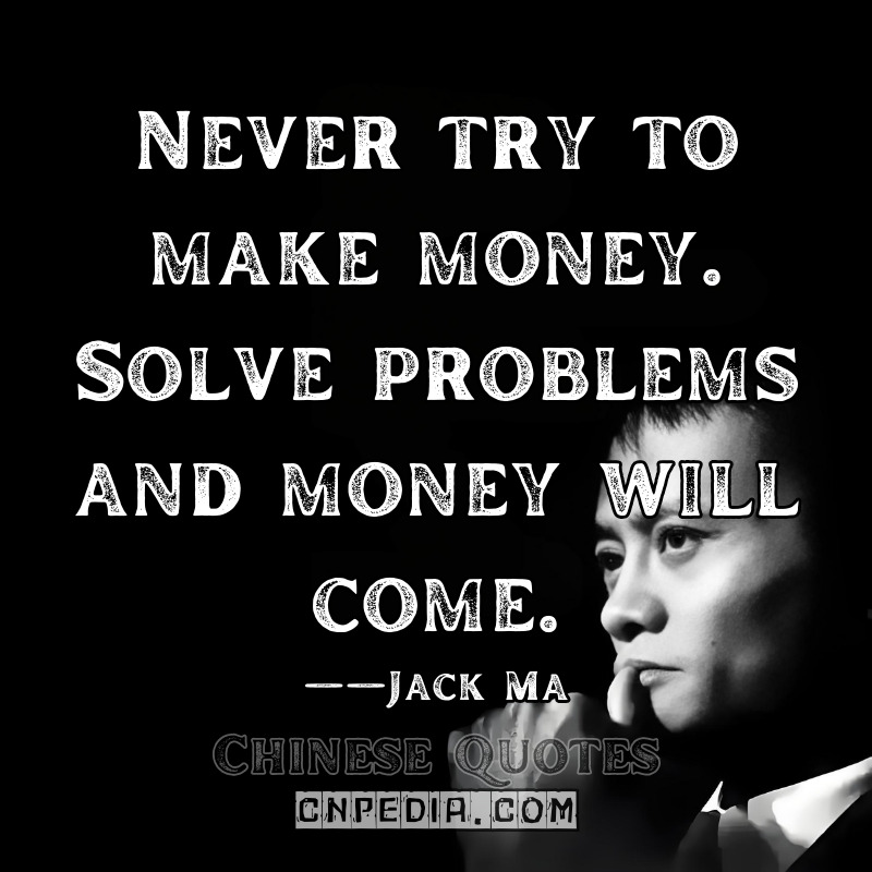 Never try to make money. Solve problems and money will come. ——Jack Ma（2015 Forbes Interview）