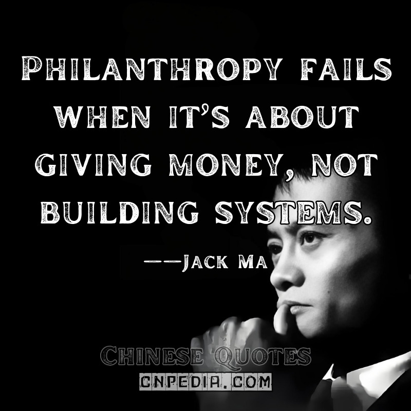 "Philanthropy fails when it’s about giving money, not building systems." ——Jack Ma（2019 Jack Ma Foundation Launch [Foundation Press Release]）