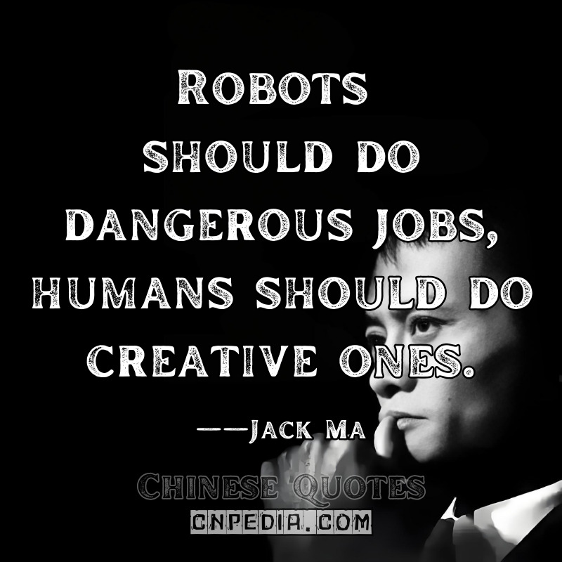 "Robots should do dangerous jobs, humans should do creative ones." ——Jack Ma（2019 World Artificial Intelligence Conference [WAIC Official Video @1:22:15]）
